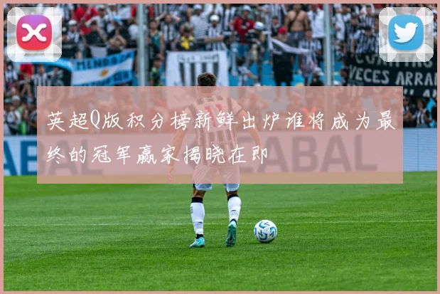 英超Q版积分榜新鲜出炉谁将成为最终的冠军赢家揭晓在即