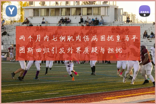 两个月内七例肌肉伤病困扰皇马平图斯回归引发外界质疑与担忧