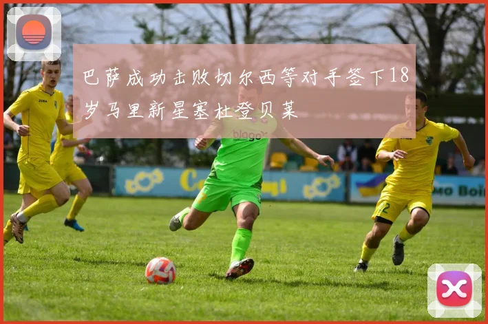 巴萨成功击败切尔西等对手签下18岁马里新星塞杜登贝莱