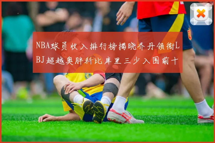 NBA球员收入排行榜揭晓乔丹领衔LBJ超越奥胖科比库里三少入围前十