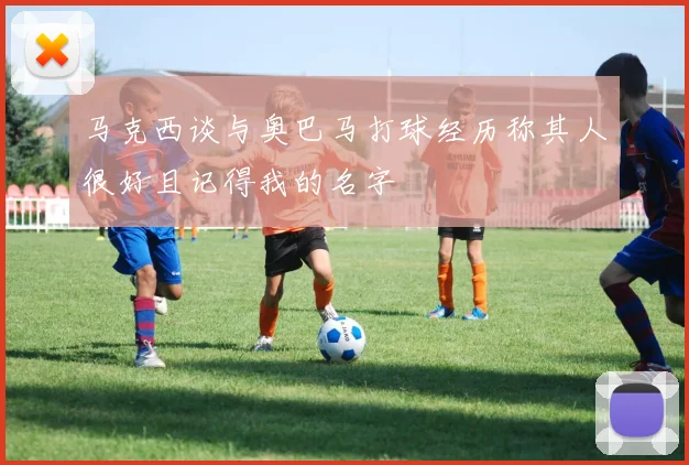 马克西谈与奥巴马打球经历称其人很好且记得我的名字