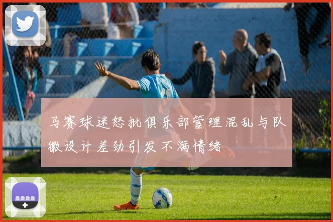 马赛球迷怒批俱乐部管理混乱与队徽设计差劲引发不满情绪