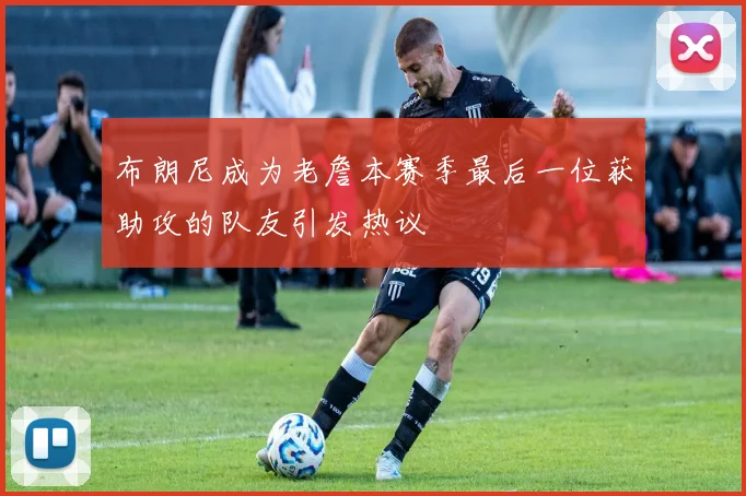 布朗尼成为老詹本赛季最后一位获助攻的队友引发热议