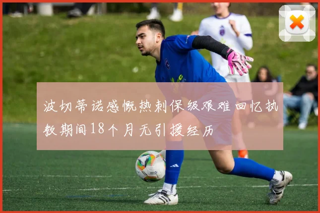 波切蒂诺感慨热刺保级艰难回忆执教期间18个月无引援经历