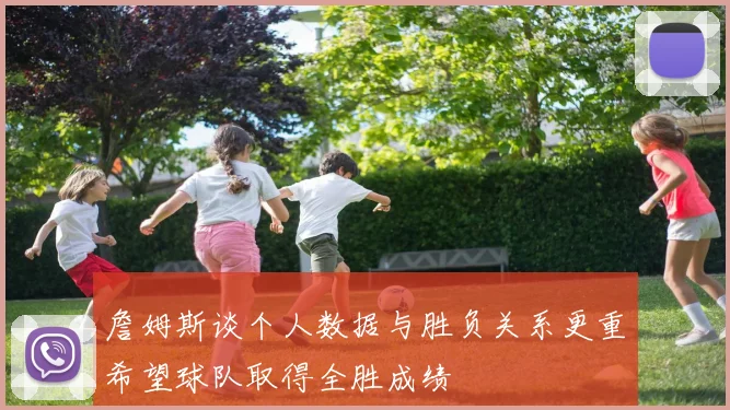 詹姆斯谈个人数据与胜负关系更重希望球队取得全胜成绩
