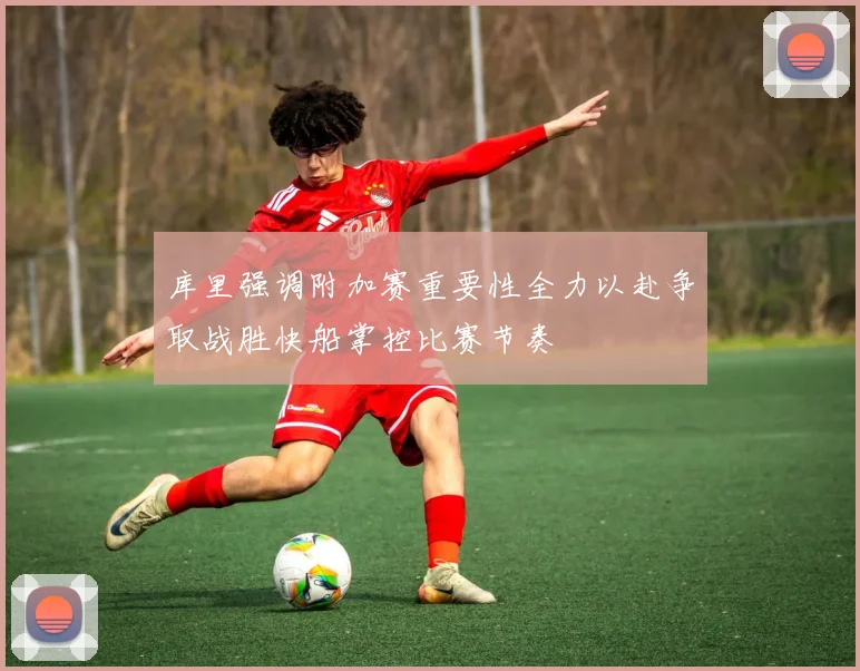库里强调附加赛重要性全力以赴争取战胜快船掌控比赛节奏