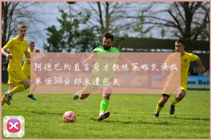 阿德巴约直言奇才教练策略失误我单场30分却未遭包夹