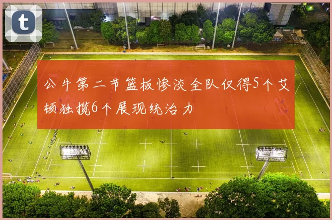 公牛第二节篮板惨淡全队仅得5个艾顿独揽6个展现统治力