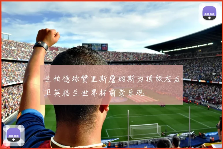 兰帕德称赞里斯詹姆斯为顶级右后卫英格兰世界杯前景乐观
